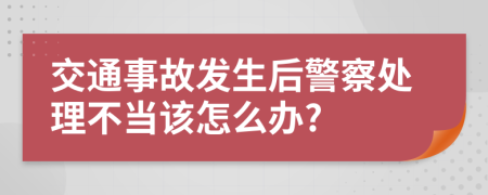 交通事故发生后警察处理不当该怎么办?