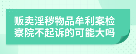 贩卖淫秽物品牟利案检察院不起诉的可能大吗