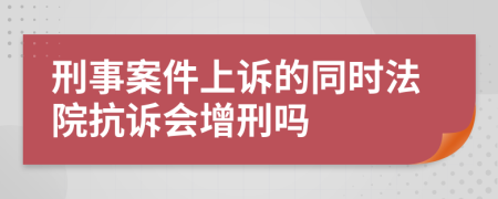 刑事案件上诉的同时法院抗诉会增刑吗