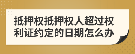 抵押权抵押权人超过权利证约定的日期怎么办