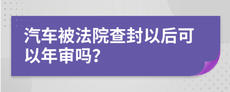 汽车被法院查封以后可以年审吗？