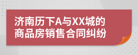 济南历下A与XX城的商品房销售合同纠纷