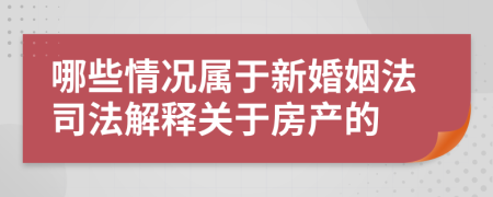 哪些情况属于新婚姻法司法解释关于房产的
