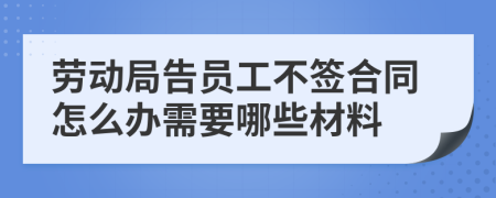 劳动局告员工不签合同怎么办需要哪些材料