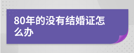 80年的没有结婚证怎么办