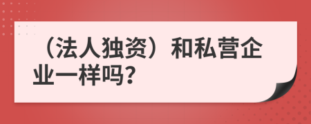 （法人独资）和私营企业一样吗？