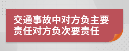 交通事故中对方负主要责任对方负次要责任