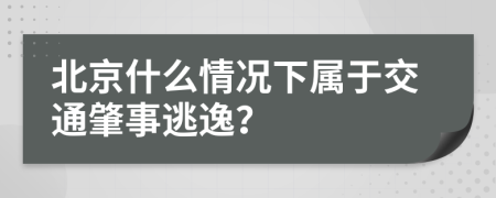 北京什么情况下属于交通肇事逃逸？