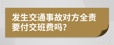 发生交通事故对方全责要付交班费吗？