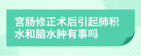 宫肠修正术后引起肺积水和脑水肿有事吗