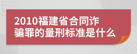 2010福建省合同诈骗罪的量刑标准是什么