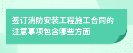 签订消防安装工程施工合同的注意事项包含哪些方面