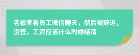 老板查看员工微信聊天，然后被辞退，没签，工资应该什么时候结清