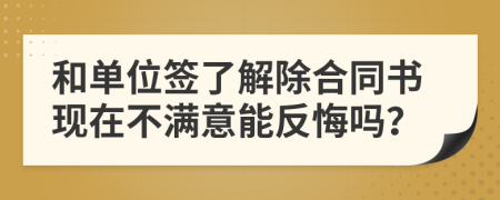 和单位签了解除合同书现在不满意能反悔吗？