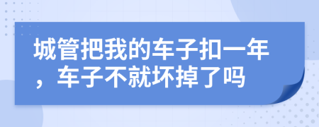 城管把我的车子扣一年，车子不就坏掉了吗