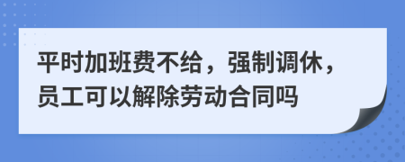 平时加班费不给，强制调休，员工可以解除劳动合同吗