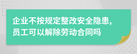 企业不按规定整改安全隐患,员工可以解除劳动合同吗