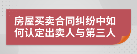 房屋买卖合同纠纷中如何认定出卖人与第三人