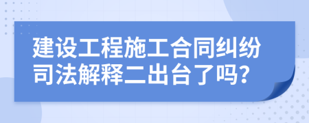 建设工程施工合同纠纷司法解释二出台了吗？