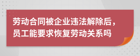 劳动合同被企业违法解除后，员工能要求恢复劳动关系吗