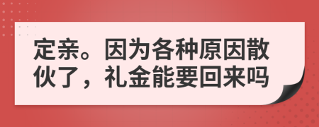 定亲。因为各种原因散伙了，礼金能要回来吗