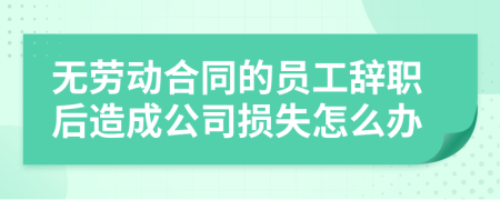 无劳动合同的员工辞职后造成公司损失怎么办