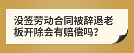 没签劳动合同被辞退老板开除会有赔偿吗？