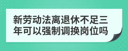 新劳动法离退休不足三年可以强制调换岗位吗