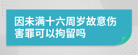 因未满十六周岁故意伤害罪可以拘留吗