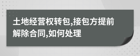 土地经营权转包,接包方提前解除合同,如何处理