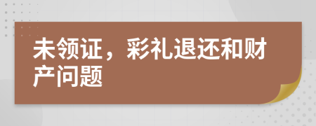 未领证，彩礼退还和财产问题