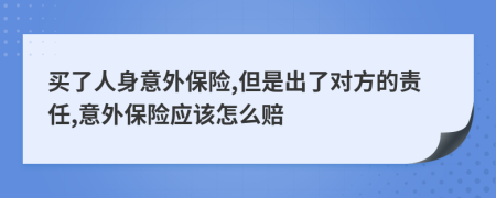 买了人身意外保险,但是出了对方的责任,意外保险应该怎么赔