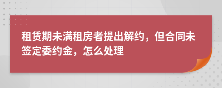 租赁期未满租房者提出解约，但合同未签定委约金，怎么处理