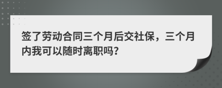 签了劳动合同三个月后交社保，三个月内我可以随时离职吗？