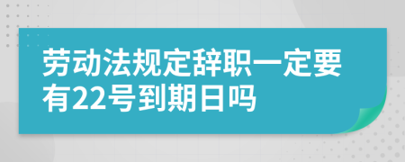劳动法规定辞职一定要有22号到期日吗