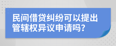 民间借贷纠纷可以提出管辖权异议申请吗？