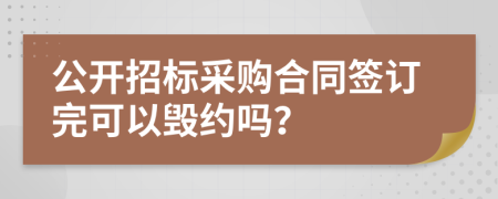 公开招标采购合同签订完可以毁约吗？