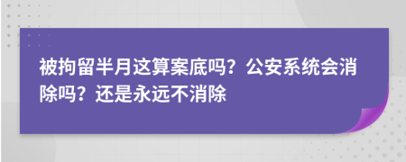 被拘留半月这算案底吗？公安系统会消除吗？还是永远不消除