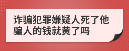 诈骗犯罪嫌疑人死了他骗人的钱就黄了吗