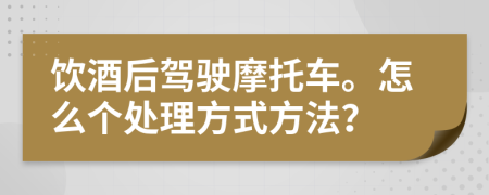 饮酒后驾驶摩托车。怎么个处理方式方法？