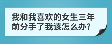 我和我喜欢的女生三年前分手了我该怎么办？