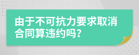 由于不可抗力要求取消合同算违约吗？