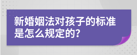 新婚姻法对孩子的标准是怎么规定的？