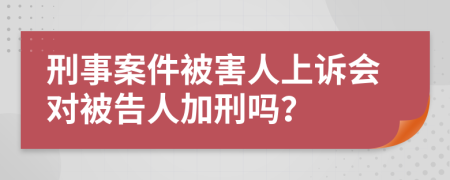 刑事案件被害人上诉会对被告人加刑吗？