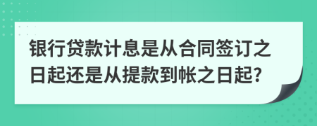 银行贷款计息是从合同签订之日起还是从提款到帐之日起?