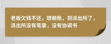 老板欠钱不还，想赖账，到派出所了，派出所没有笔录，没有协调书