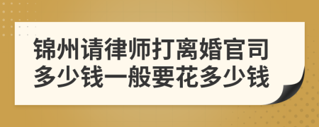 锦州请律师打离婚官司多少钱一般要花多少钱