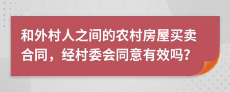 和外村人之间的农村房屋买卖合同，经村委会同意有效吗？