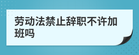 劳动法禁止辞职不许加班吗