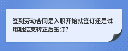 签到劳动合同是入职开始就签订还是试用期结束转正后签订？